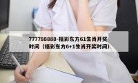 777788888-福彩东方61生肖开奖时间（福彩东方6+1生肖开奖时间）