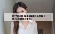 777788888-晚上6合开什么生肖（晚上6点是什么生肖）
