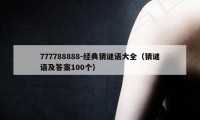 777788888-经典猜谜语大全（猜谜语及答案100个）