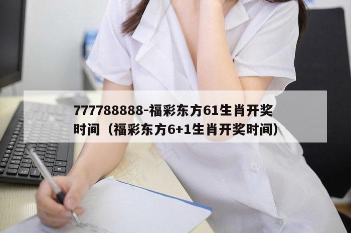 777788888-福彩东方61生肖开奖时间(福彩东方6+1生肖开奖时间)