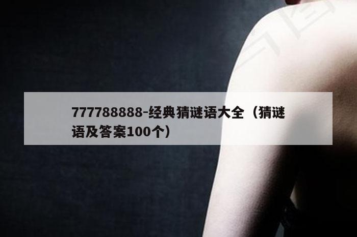 777788888-经典猜谜语大全(猜谜语及答案100个)