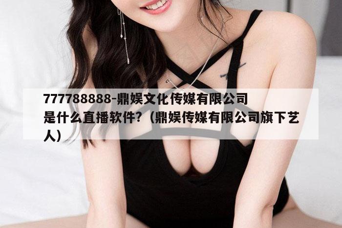 777788888-鼎娱文化传媒有限公司是什么直播软件?(鼎娱传媒有限公司旗下艺人)