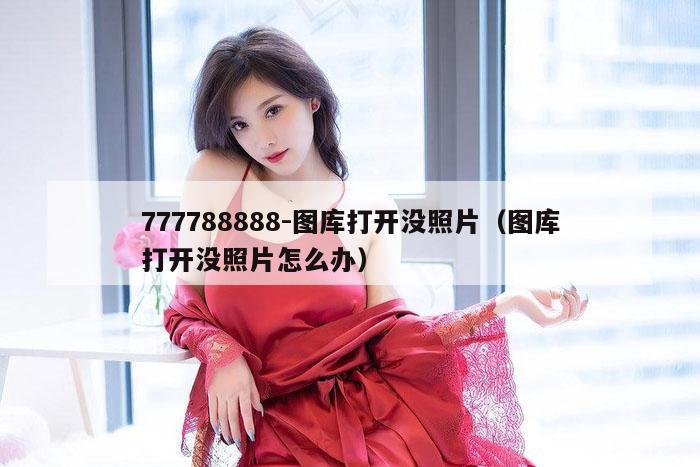 777788888-图库打开没照片(图库打开没照片怎么办)