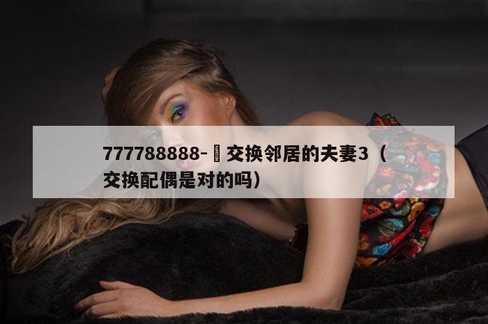 777788888-巜交换邻居的夫妻3(交换配偶是对的吗)